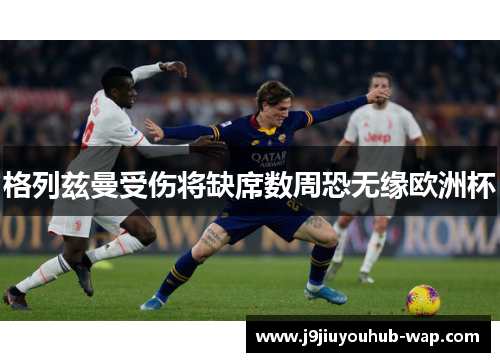 格列兹曼受伤将缺席数周恐无缘欧洲杯