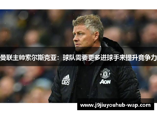 曼联主帅索尔斯克亚：球队需要更多进球手来提升竞争力