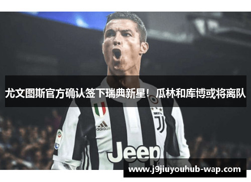 尤文图斯官方确认签下瑞典新星！瓜林和库博或将离队