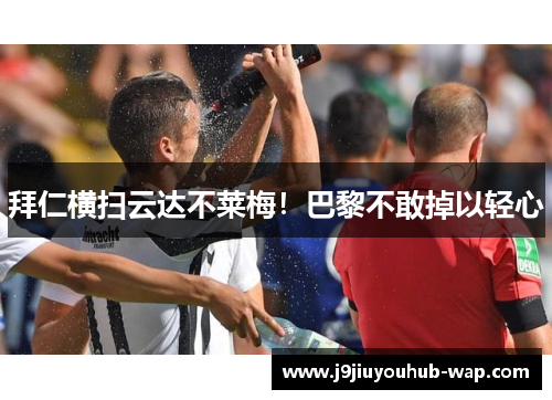拜仁横扫云达不莱梅！巴黎不敢掉以轻心