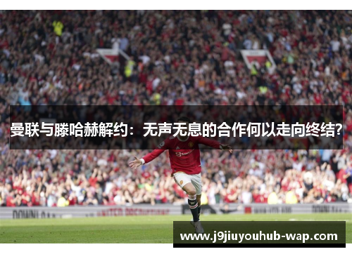 曼联与滕哈赫解约：无声无息的合作何以走向终结？