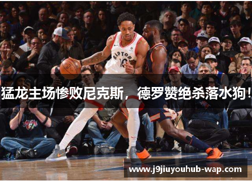 猛龙主场惨败尼克斯，德罗赞绝杀落水狗！