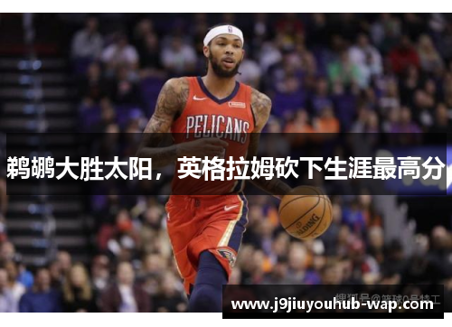 鹈鹕大胜太阳，英格拉姆砍下生涯最高分