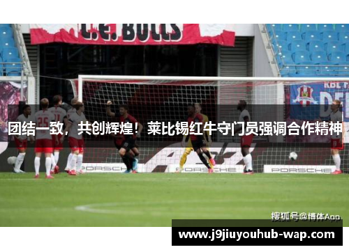 团结一致，共创辉煌！莱比锡红牛守门员强调合作精神
