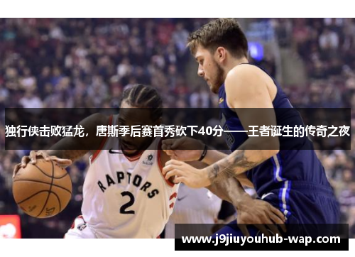 独行侠击败猛龙，唐斯季后赛首秀砍下40分——王者诞生的传奇之夜