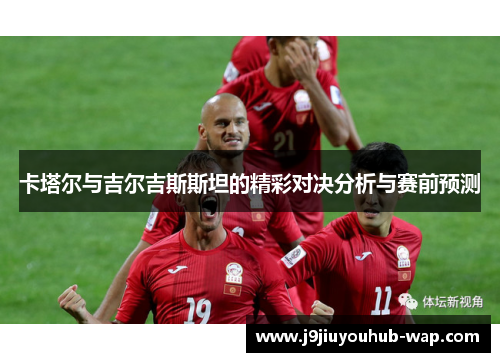 卡塔尔与吉尔吉斯斯坦的精彩对决分析与赛前预测