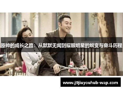 原帅的成长之路：从默默无闻到耀眼明星的蜕变与奋斗历程
