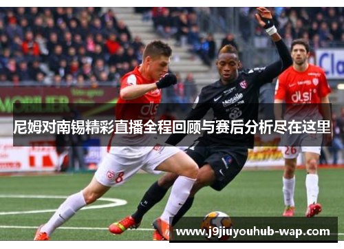 尼姆对南锡精彩直播全程回顾与赛后分析尽在这里