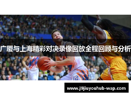 广厦与上海精彩对决录像回放全程回顾与分析