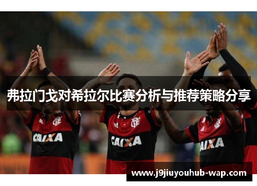 弗拉门戈对希拉尔比赛分析与推荐策略分享