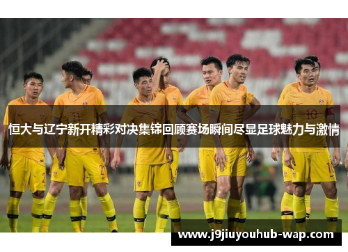 恒大与辽宁新开精彩对决集锦回顾赛场瞬间尽显足球魅力与激情