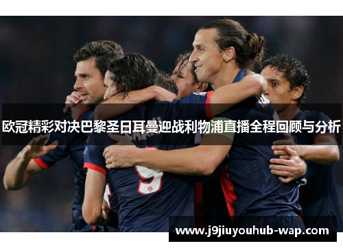 欧冠精彩对决巴黎圣日耳曼迎战利物浦直播全程回顾与分析