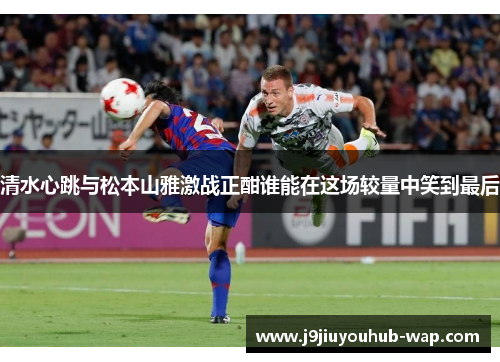 清水心跳与松本山雅激战正酣谁能在这场较量中笑到最后