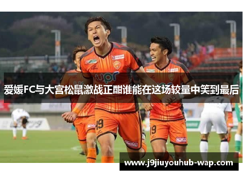 爱媛FC与大宫松鼠激战正酣谁能在这场较量中笑到最后