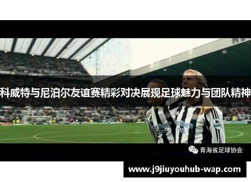 科威特与尼泊尔友谊赛精彩对决展现足球魅力与团队精神